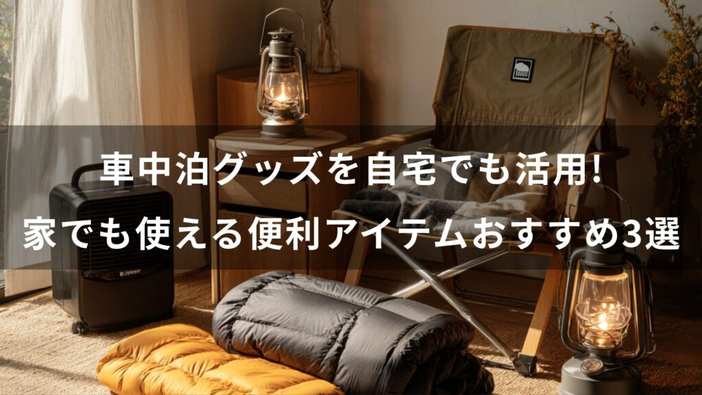 車中泊グッズを自宅でも活用!家でも使える便利アイテムおすすめ3選【防災にも】